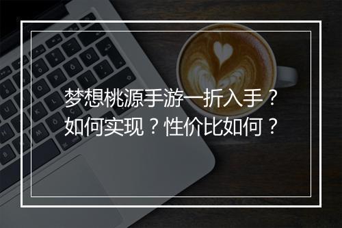 梦想桃源手游一折入手?如何实现?性价比如何?