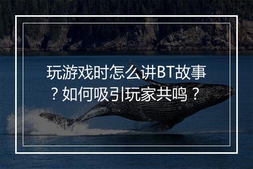 玩游戏时怎么讲BT故事?如何吸引玩家共鸣?