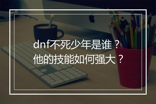 dnf不死少年是谁?他的技能如何强大?