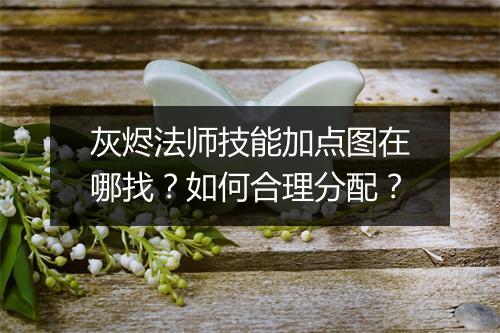 灰烬法师技能加点图在哪找?如何合理分配?