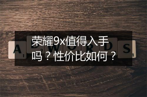 荣耀9x值得入手吗?性价比如何?