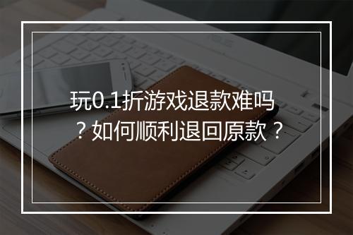 玩0.1折游戏退款难吗?如何顺利退回原款?