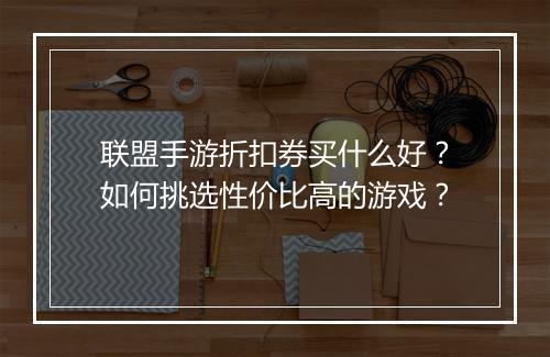 联盟手游折扣券买什么好?如何挑选性价比高的游戏?