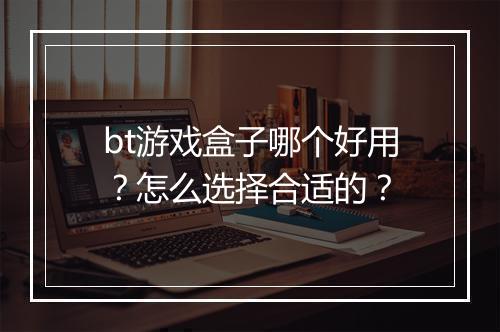 bt游戏盒子哪个好用?怎么选择合适的?