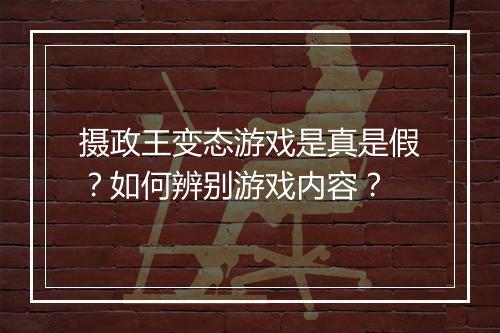 摄政王变态游戏是真是假?如何辨别游戏内容?