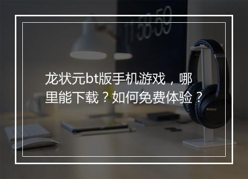 龙状元bt版手机游戏,哪里能下载?如何免费体验?