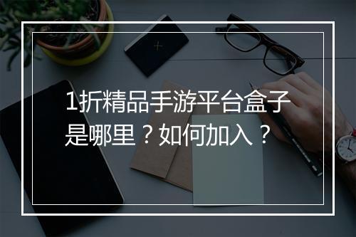 1折精品手游平台盒子是哪里?如何加入?