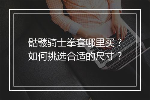 骷髅骑士拳套哪里买?如何挑选合适的尺寸?
