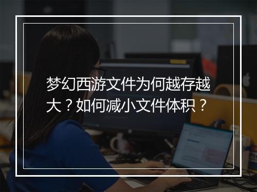梦幻西游文件为何越存越大？如何减小文件体积？