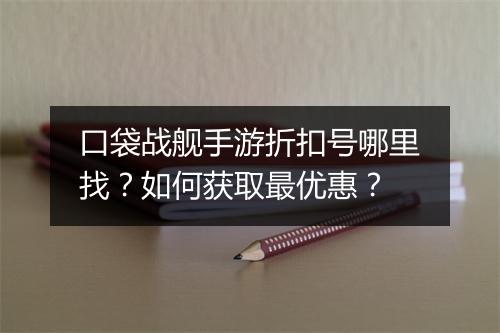口袋战舰手游折扣号哪里找？如何获取最优惠？