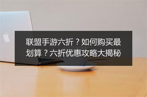 联盟手游六折?如何购买最划算?六折优惠攻略大揭秘