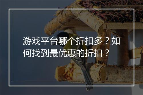 游戏平台哪个折扣多?如何找到最优惠的折扣?