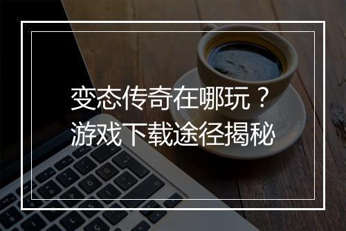 变态传奇在哪玩?游戏下载途径揭秘