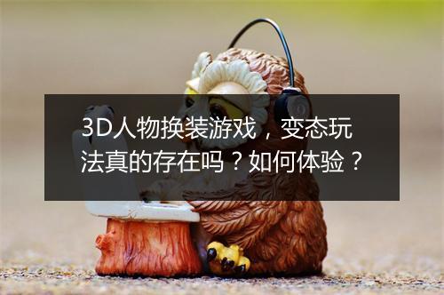 3D人物换装游戏,变态玩法真的存在吗?如何体验?