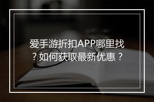 爱手游折扣APP哪里找?如何获取最新优惠?