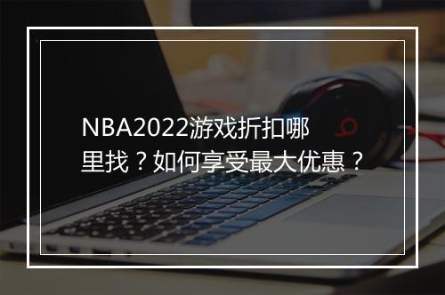 NBA2022游戏折扣哪里找?如何享受最大优惠?