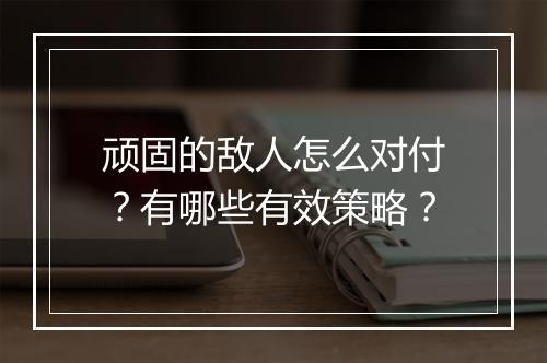 顽固的敌人怎么对付?有哪些有效策略?