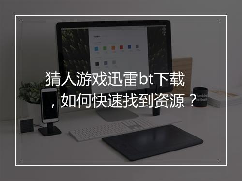 猜人游戏迅雷bt下载,如何快速找到资源?