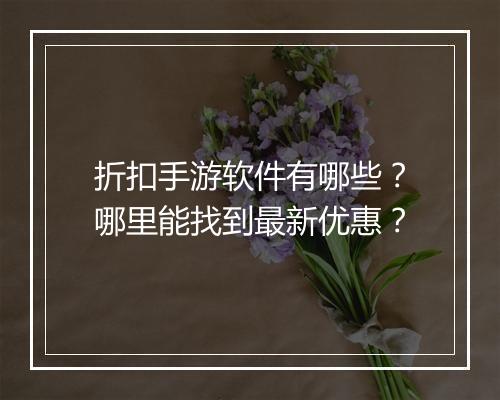 折扣手游软件有哪些?哪里能找到最新优惠?
