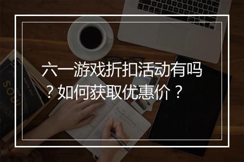 六一游戏折扣活动有吗?如何获取优惠价?