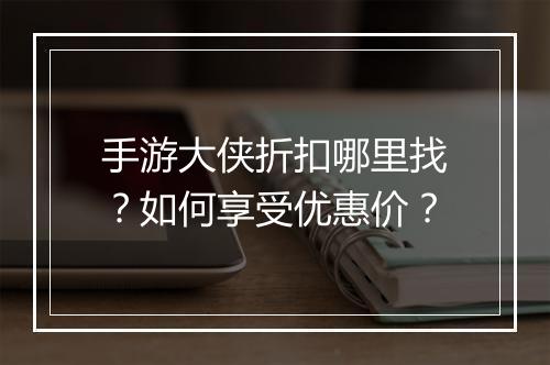 手游大侠折扣哪里找?如何享受优惠价?