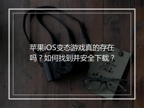 苹果iOS变态游戏真的存在吗?如何找到并安全下载?