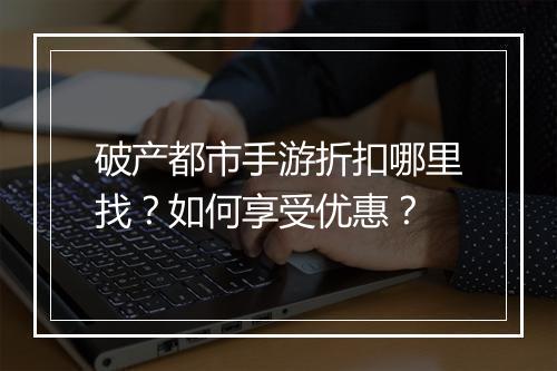 破产都市手游折扣哪里找?如何享受优惠?