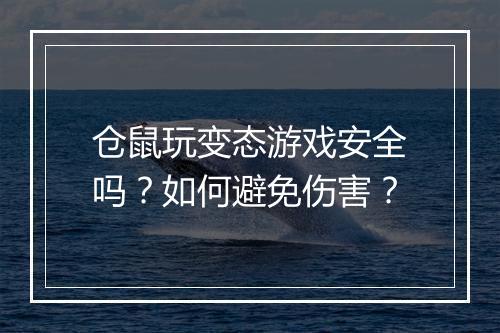 仓鼠玩变态游戏安全吗?如何避免伤害?