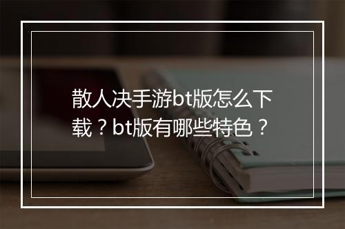散人决手游bt版怎么下载?bt版有哪些特色?