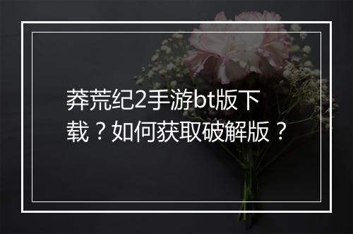 莽荒纪2手游bt版下载?如何获取破解版?