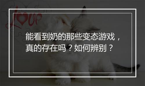 能看到奶的那些变态游戏,真的存在吗?如何辨别?