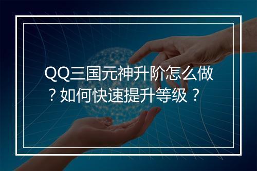 QQ三国元神升阶怎么做?如何快速提升等级?