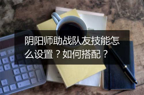 阴阳师助战队友技能怎么设置？如何搭配？