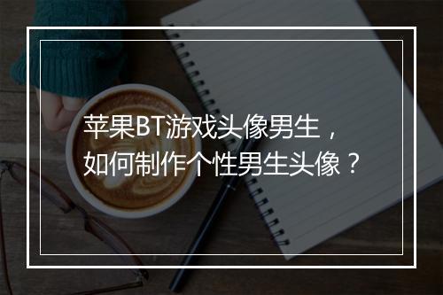 苹果BT游戏头像男生,如何制作个性男生头像?