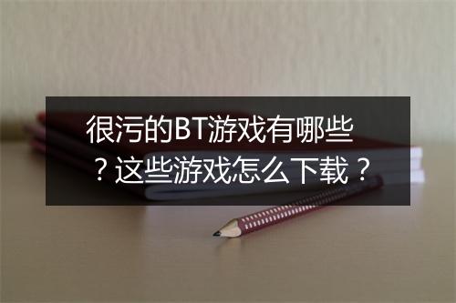 很污的BT游戏有哪些？这些游戏怎么下载？
