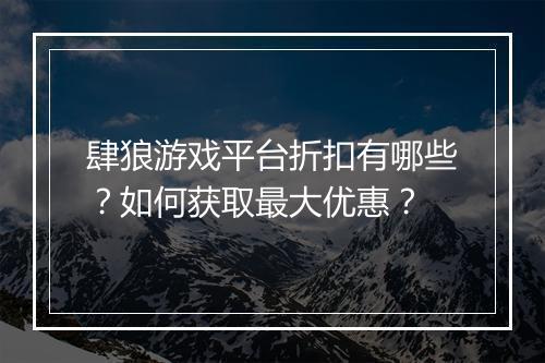 肆狼游戏平台折扣有哪些?如何获取最大优惠?