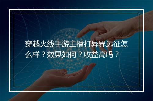 穿越火线手游主播打异界远征怎么样？效果如何？收益高吗？