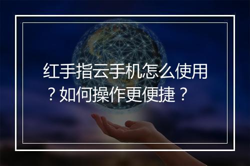 红手指云手机怎么使用?如何操作更便捷?
