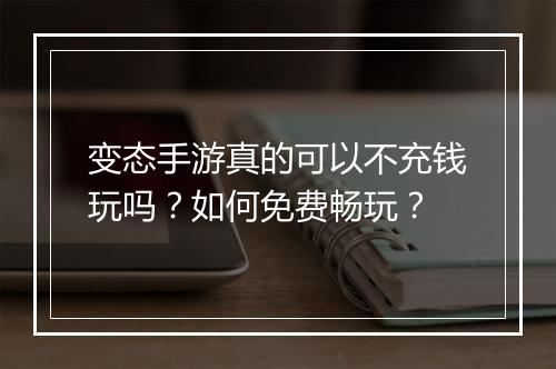 变态手游真的可以不充钱玩吗?如何免费畅玩?