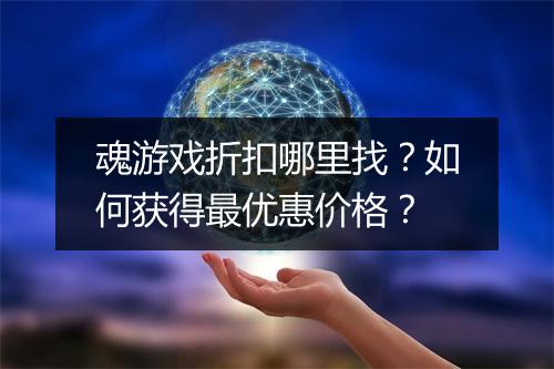 魂游戏折扣哪里找?如何获得最优惠价格?