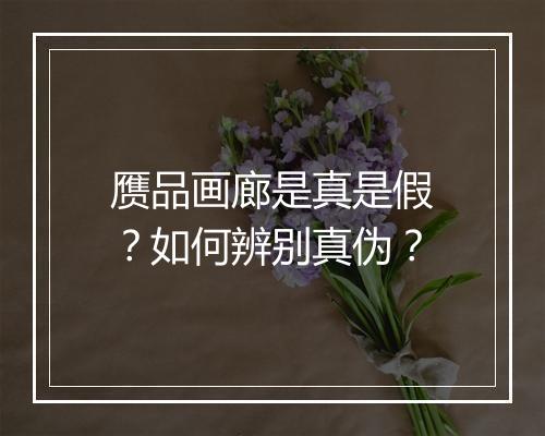 赝品画廊是真是假?如何辨别真伪?