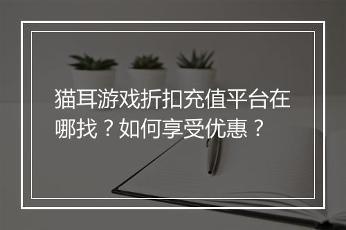 猫耳游戏折扣充值平台在哪找?如何享受优惠?