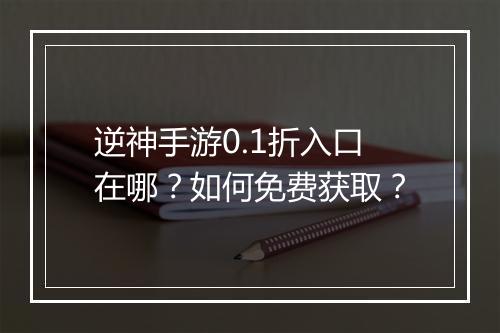 逆神手游0.1折入口在哪?如何免费获取?