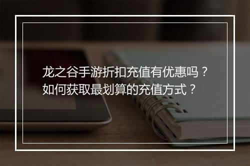 龙之谷手游折扣充值有优惠吗?如何获取最划算的充值方式?