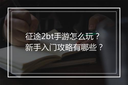 征途2bt手游怎么玩?新手入门攻略有哪些?