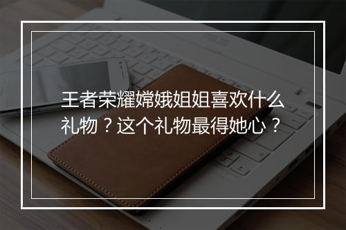 王者荣耀嫦娥姐姐喜欢什么礼物？这个礼物最得她心？