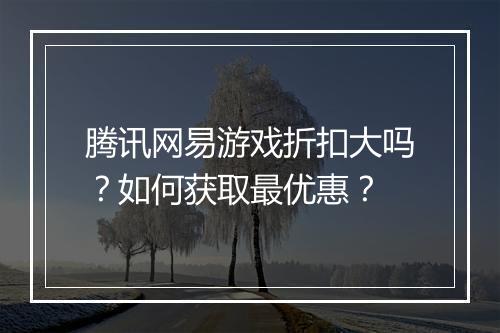 腾讯网易游戏折扣大吗?如何获取最优惠?