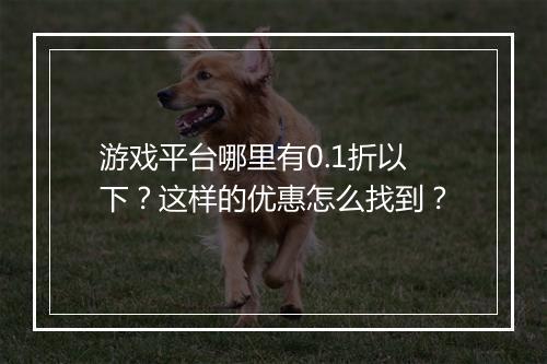 游戏平台哪里有0.1折以下？这样的优惠怎么找到？