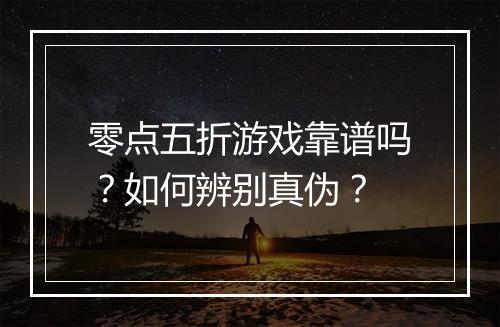 零点五折游戏靠谱吗?如何辨别真伪?