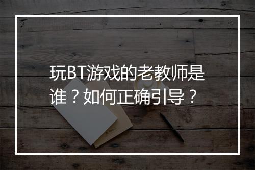 玩BT游戏的老教师是谁?如何正确引导?